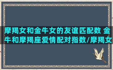 摩羯女和金牛女的友谊匹配数 金牛和摩羯座爱情配对指数/摩羯女和金牛女的友谊匹配数 金牛和摩羯座爱情配对指数-我的网站